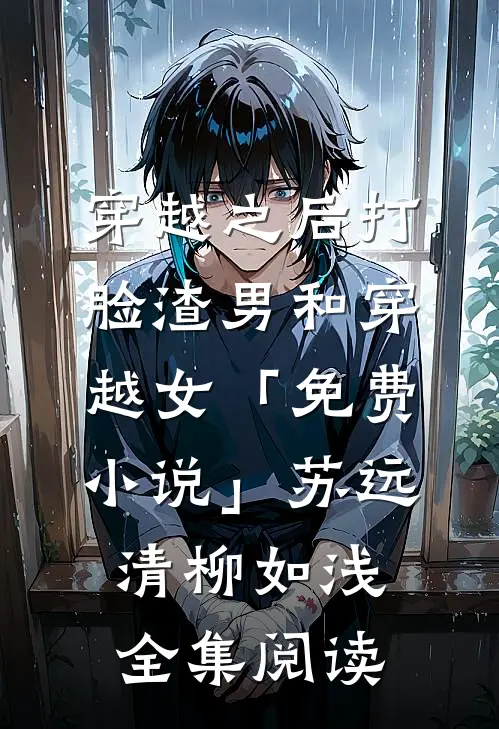 穿越之后打脸渣男和穿越女「免费小说」苏远清柳如浅全集阅读