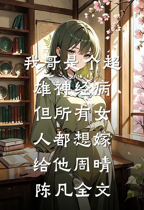我哥是个超雄神经病，但所有女人都想嫁给他周晴陈凡全文