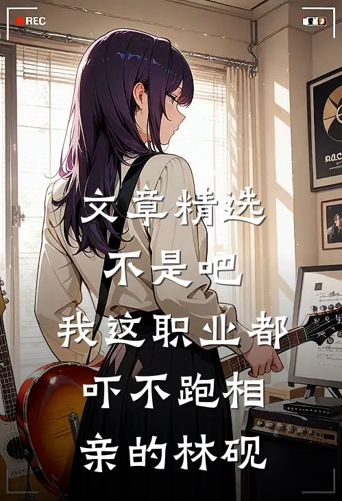 文章精选不是吧,我这职业都吓不跑相亲的林砚