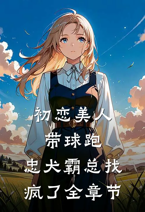 初恋美人带球跑，忠犬霸总找疯了全章节