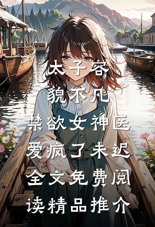 太子容貌不凡,禁欲女神医爱疯了 未迟全文免费阅读精品推介
