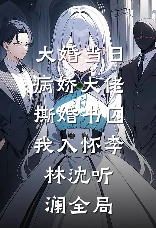 大婚当日，病娇大佬撕婚书囚我入怀李林沈听澜全局