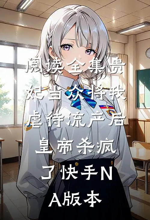 阅读全集贵妃当众将我虐待流产后，皇帝杀疯了（快手NA版本）