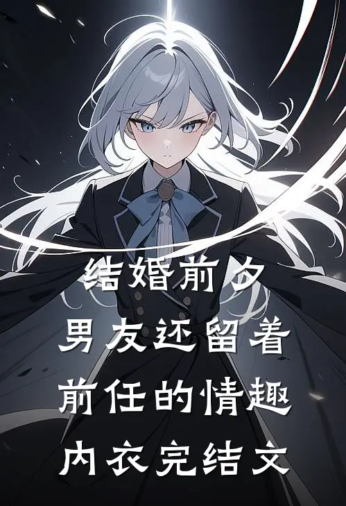 结婚前夕，男友还留着前任的情趣内衣完结文