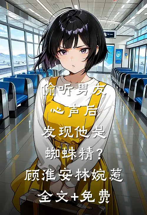 偷听男友心声后，发现他是蜘蛛精？顾淮安林婉惹全文+免费
