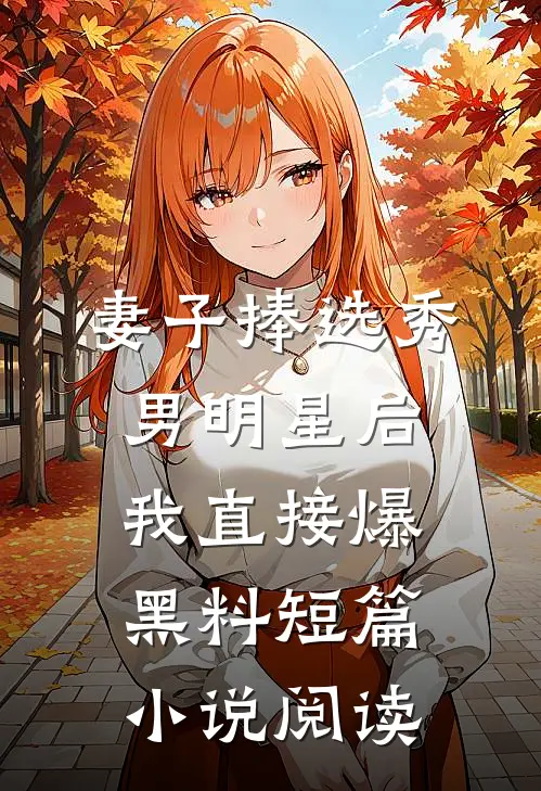 妻子捧选秀男明星后，我直接爆黑料短篇小说阅读