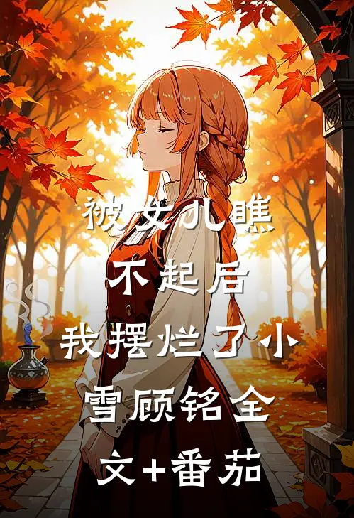 被女儿瞧不起后，我摆烂了小雪顾铭全文+番茄