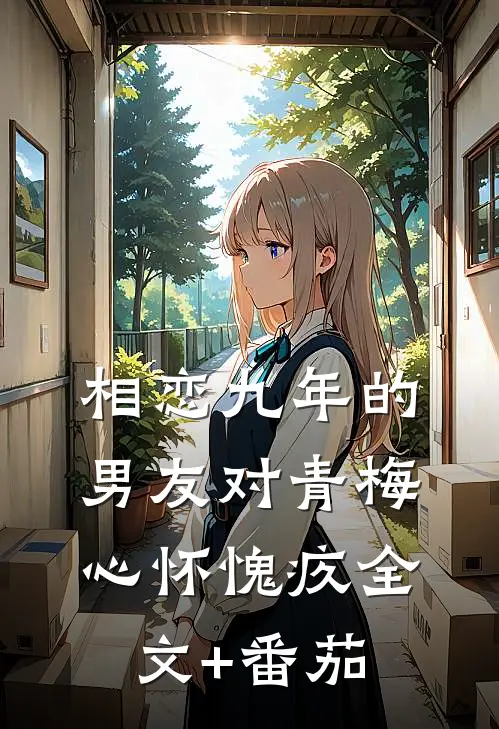 相恋九年的男友对青梅心怀愧疚全文+番茄