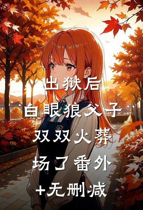 出狱后，白眼狼父子双双火葬场了番外+无删减