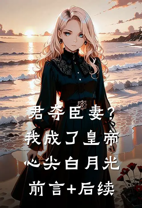 君夺臣妻？我成了皇帝心尖白月光前言+后续