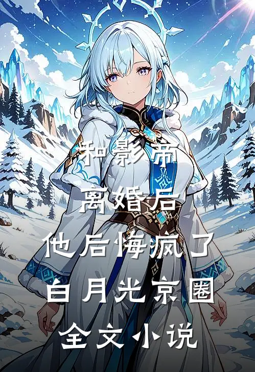 和影帝离婚后，他后悔疯了白月光京圈全文小说