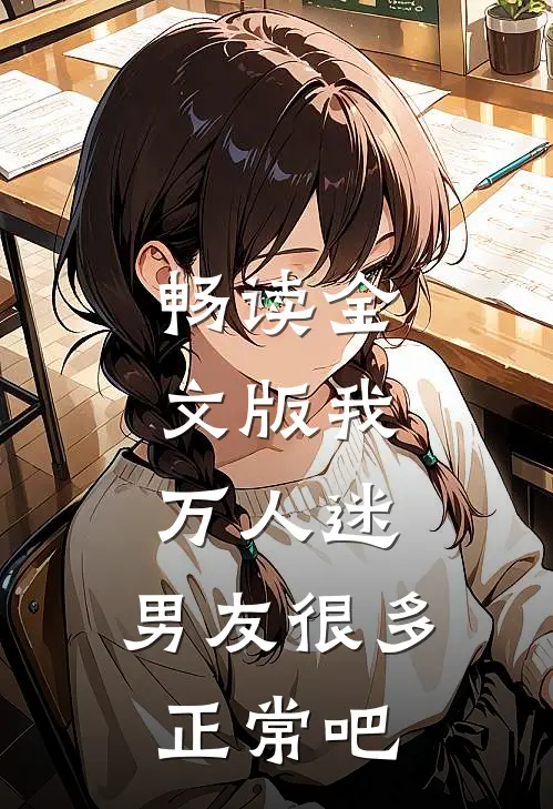 畅读全文版我，万人迷，男友很多正常吧