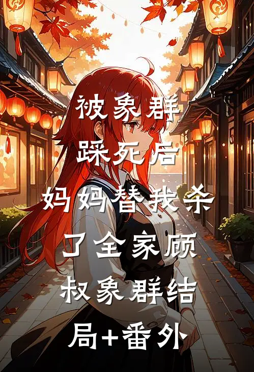 被象群踩死后，妈妈替我杀了全家顾叔象群结局+番外