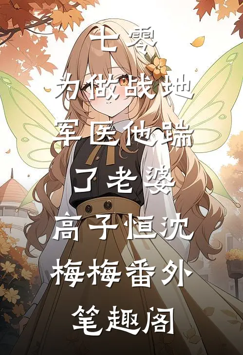 七零，为做战地军医他踹了老婆：高子恒沈梅梅番外笔趣阁