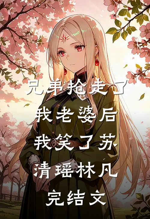 兄弟抢走了我老婆后，我笑了苏清瑶林凡完结文