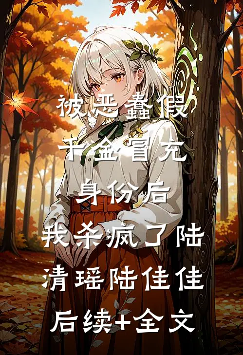 被恶蠢假千金冒充身份后，我杀疯了陆清瑶陆佳佳后续+全文