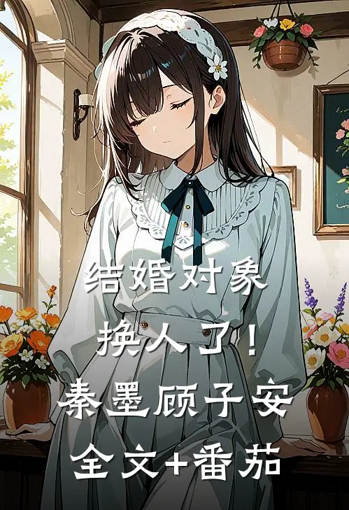 结婚对象换人了！秦墨顾子安全文+番茄
