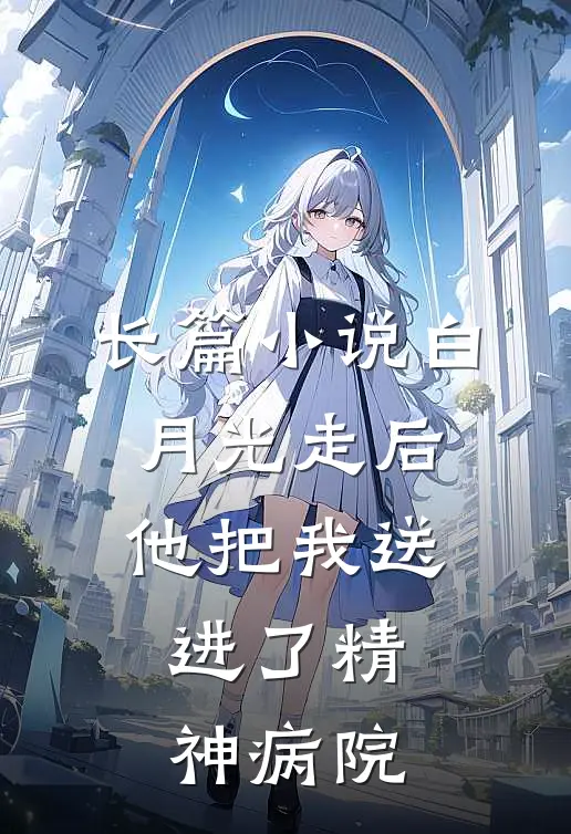 长篇小说白月光走后，他把我送进了精神病院