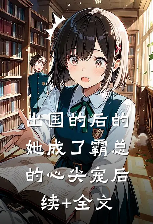 出国的后的她成了霸总的心尖宠后续+全文