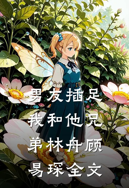 男友插足我和他兄弟林舟顾易琛全文