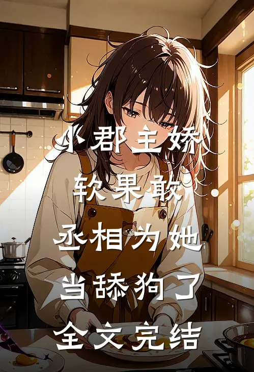 小郡主娇软果敢,丞相为她当舔狗了全文完结