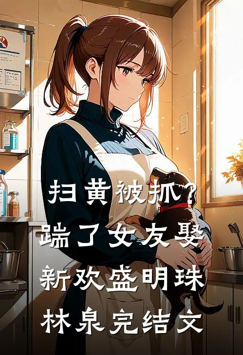 扫黄被抓？踹了女友娶新欢盛明珠林泉完结文