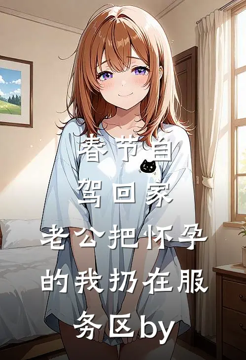 春节自驾回家，老公把怀孕的我扔在服务区by