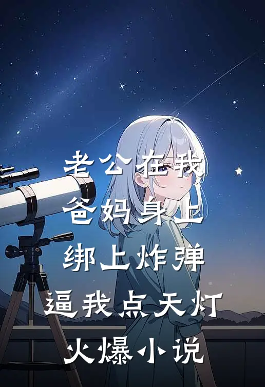 老公在我爸妈身上绑上炸弹，逼我点天灯火爆小说
