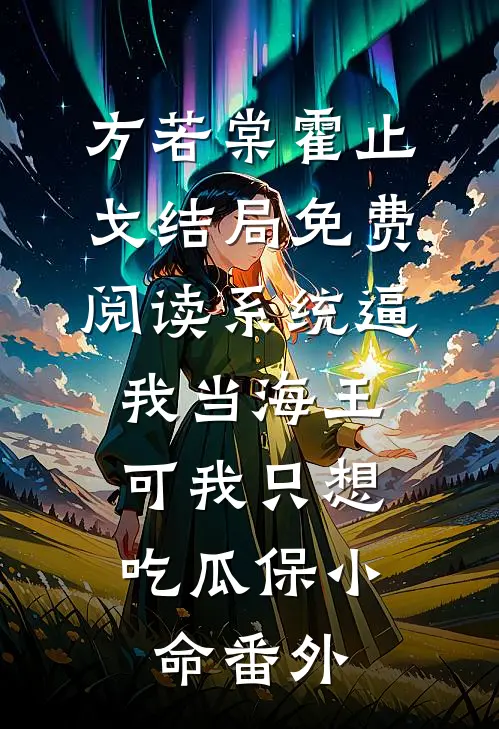 方若棠霍止戈结局免费阅读系统逼我当海王，可我只想吃瓜保小命番外