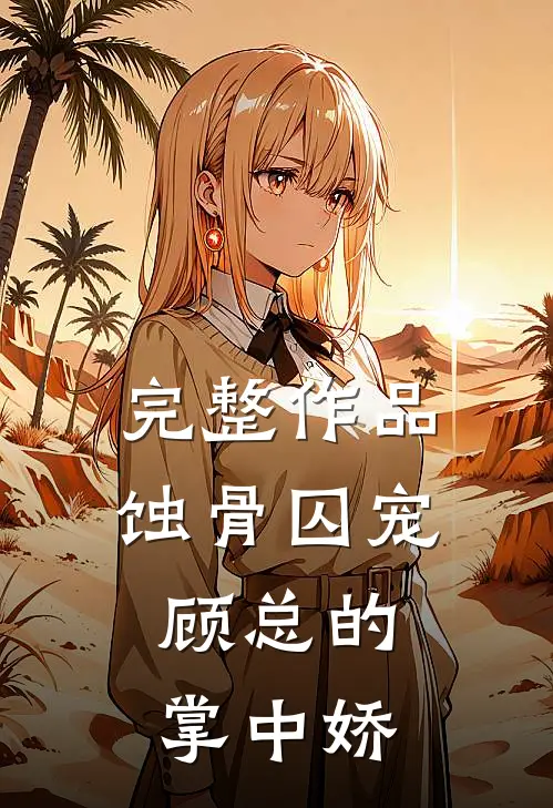 完整作品蚀骨囚宠：顾总的掌中娇