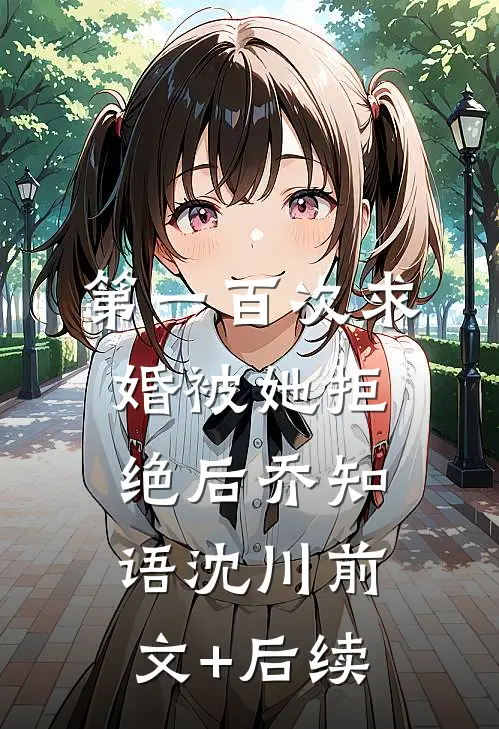 第一百次求婚被她拒绝后乔知语沈川前文+后续