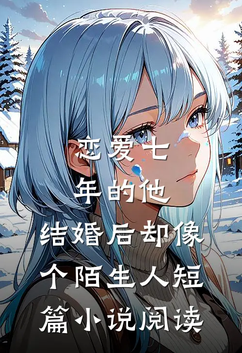 恋爱七年的他，结婚后却像个陌生人短篇小说阅读