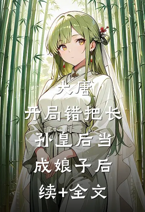 大唐：开局错把长孙皇后当成娘子后续+全文