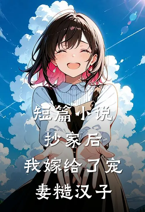 短篇小说抄家后，我嫁给了宠妻糙汉子