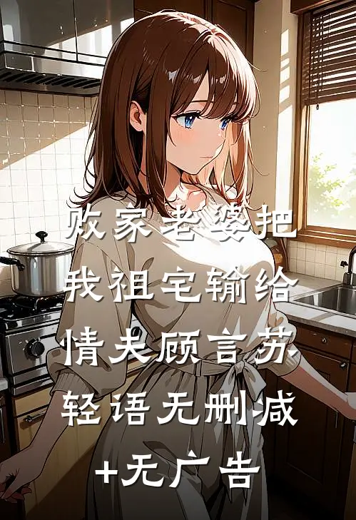 败家老婆把我祖宅输给情夫顾言苏轻语无删减+无广告