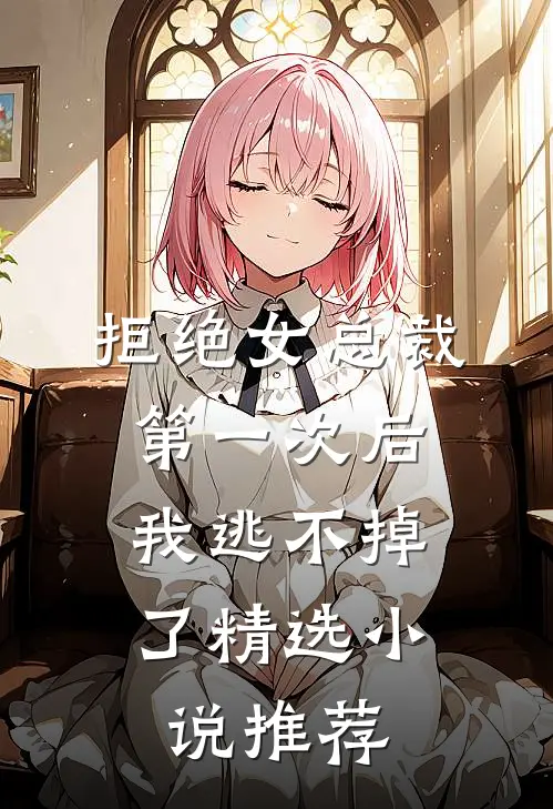 拒绝女总裁第一次后，我逃不掉了精选小说推荐