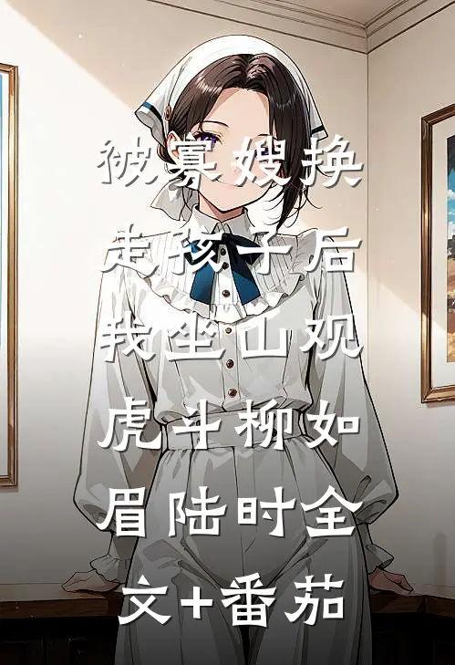 被寡嫂换走孩子后，我坐山观虎斗柳如眉陆时全文+番茄
