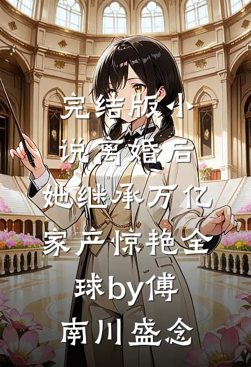 完结版小说离婚后，她继承万亿家产惊艳全球by傅南川盛念