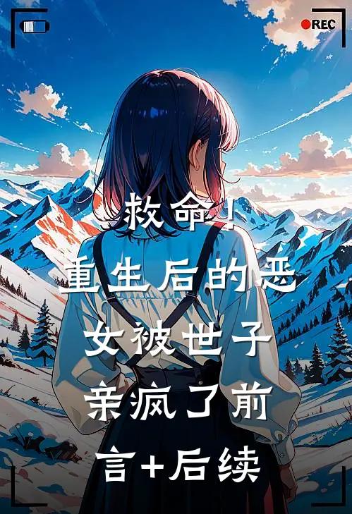 救命！重生后的恶女被世子亲疯了前言+后续