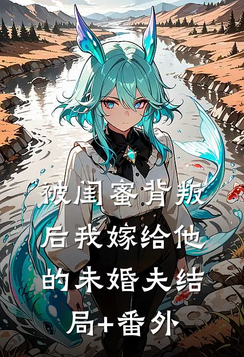被闺蜜背叛后我嫁给他的未婚夫结局+番外