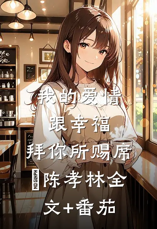 我的爱情跟幸福，拜你所赐席玥陈孝林全文+番茄