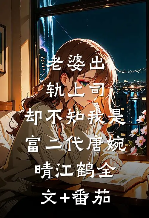 老婆出轨上司，却不知我是富二代唐婉晴江鹤全文+番茄