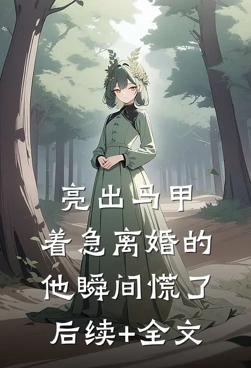 亮出马甲，着急离婚的他瞬间慌了后续+全文