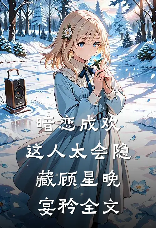 暗恋成欢，这人太会隐藏顾星晚宴矜全文