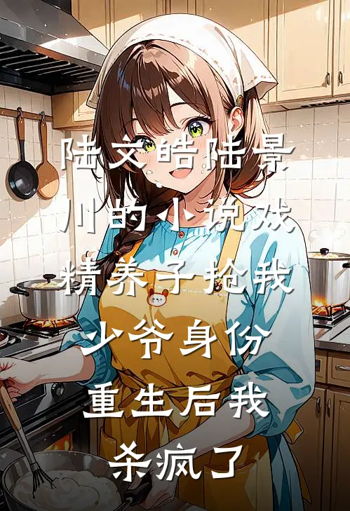 陆文皓陆景川的小说戏精养子抢我少爷身份，重生后我杀疯了