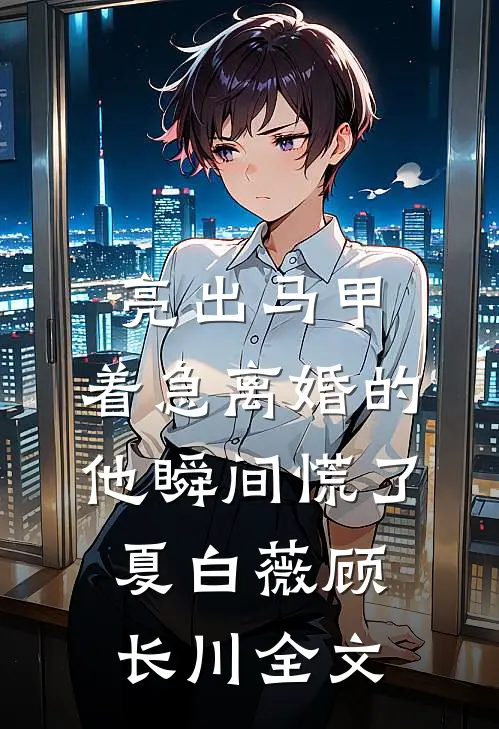 亮出马甲，着急离婚的他瞬间慌了夏白薇顾长川全文