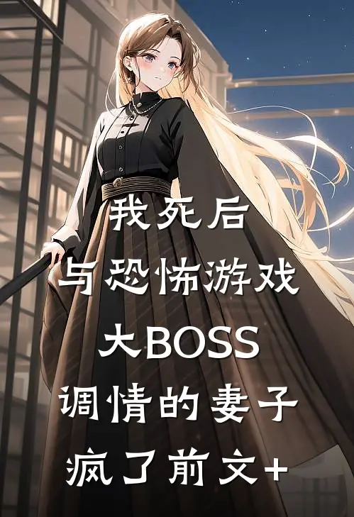 我死后，与恐怖游戏大BOSS调情的妻子疯了前文+