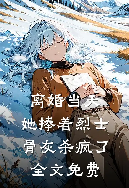 离婚当天，她捧着烈士骨灰杀疯了全文免费