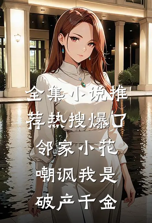 全集小说推荐热搜爆了，邻家小花嘲讽我是破产千金