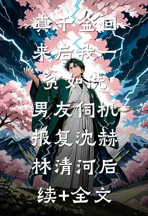 真千金回来后我一贫如洗，男友伺机报复沈赫林清河后续+全文